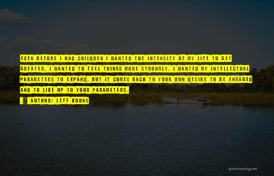 Jeff Koons Quotes: Even Before I Had Children I Wanted The Intensity Of My Life To Get Greater. I Wanted To Feel Things