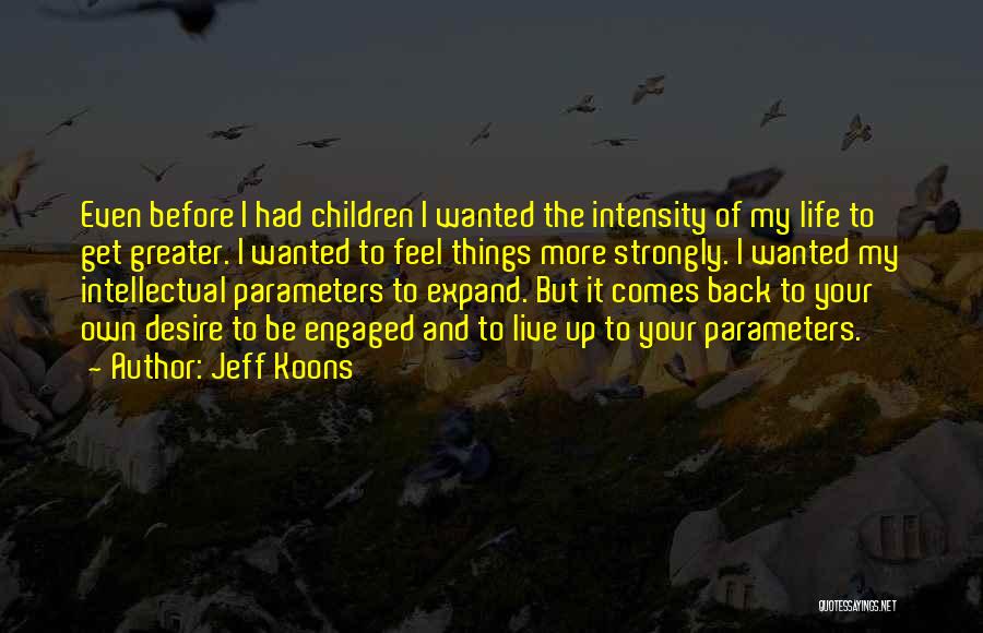 Jeff Koons Quotes: Even Before I Had Children I Wanted The Intensity Of My Life To Get Greater. I Wanted To Feel Things