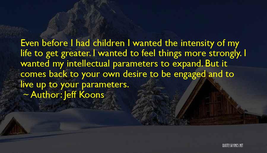 Jeff Koons Quotes: Even Before I Had Children I Wanted The Intensity Of My Life To Get Greater. I Wanted To Feel Things