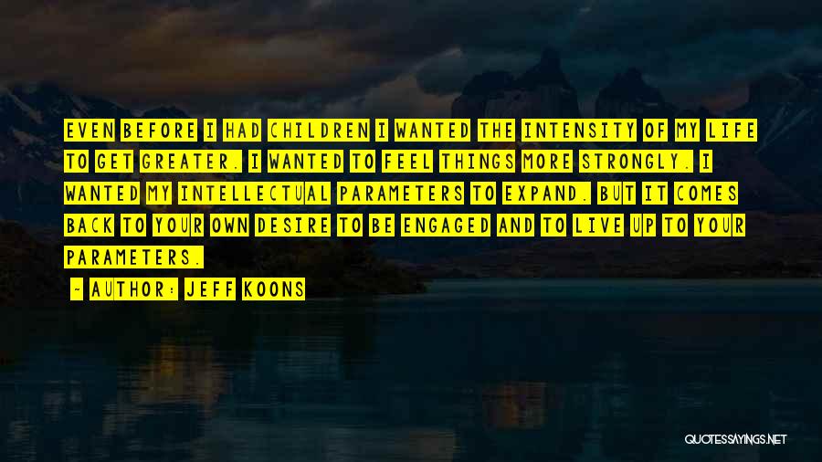 Jeff Koons Quotes: Even Before I Had Children I Wanted The Intensity Of My Life To Get Greater. I Wanted To Feel Things