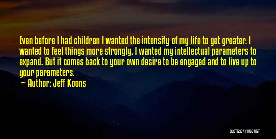 Jeff Koons Quotes: Even Before I Had Children I Wanted The Intensity Of My Life To Get Greater. I Wanted To Feel Things