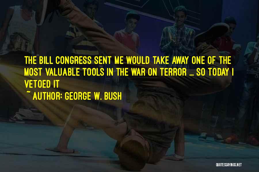 George W. Bush Quotes: The Bill Congress Sent Me Would Take Away One Of The Most Valuable Tools In The War On Terror ...