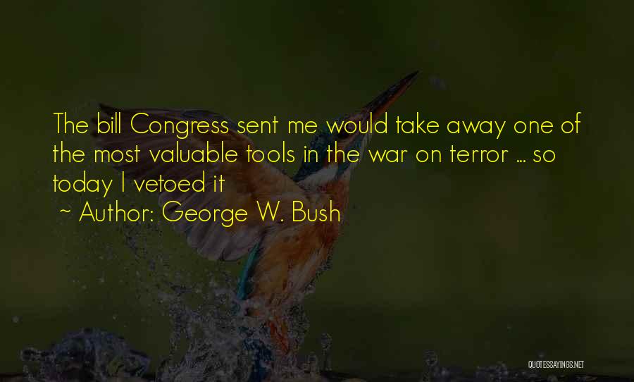 George W. Bush Quotes: The Bill Congress Sent Me Would Take Away One Of The Most Valuable Tools In The War On Terror ...