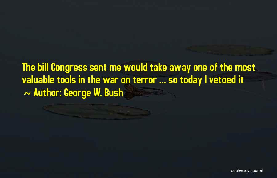 George W. Bush Quotes: The Bill Congress Sent Me Would Take Away One Of The Most Valuable Tools In The War On Terror ...