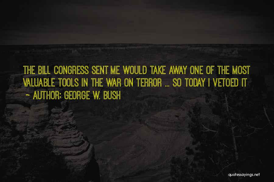 George W. Bush Quotes: The Bill Congress Sent Me Would Take Away One Of The Most Valuable Tools In The War On Terror ...