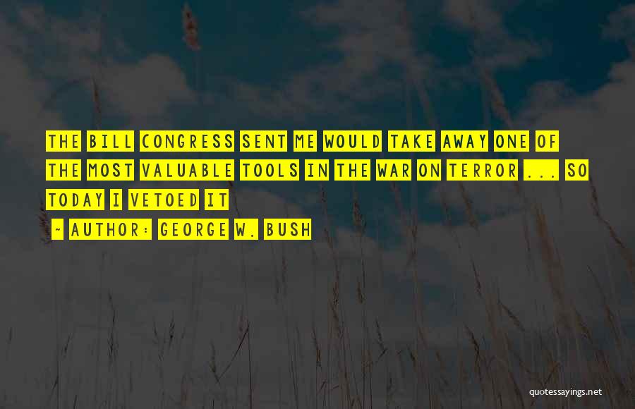 George W. Bush Quotes: The Bill Congress Sent Me Would Take Away One Of The Most Valuable Tools In The War On Terror ...