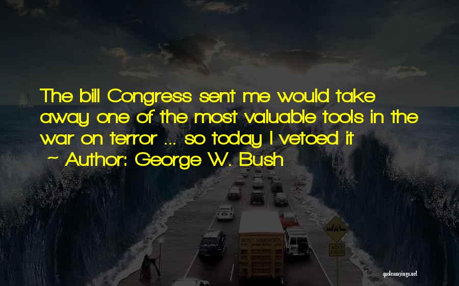 George W. Bush Quotes: The Bill Congress Sent Me Would Take Away One Of The Most Valuable Tools In The War On Terror ...