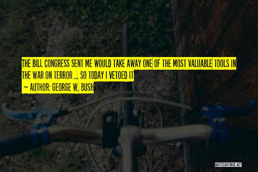 George W. Bush Quotes: The Bill Congress Sent Me Would Take Away One Of The Most Valuable Tools In The War On Terror ...