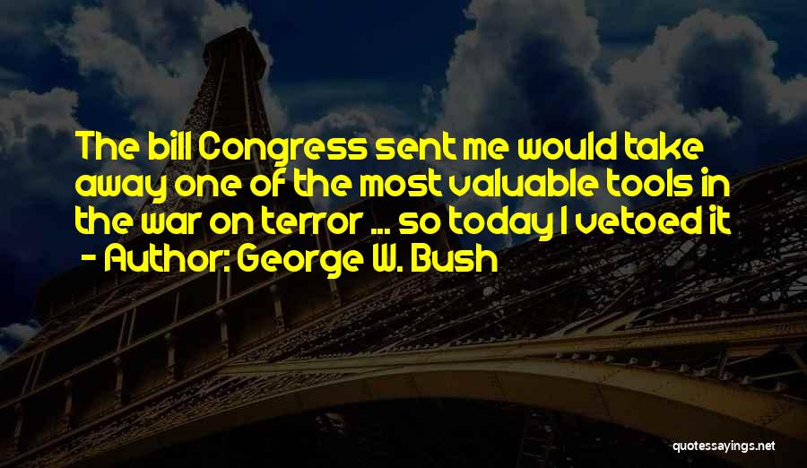 George W. Bush Quotes: The Bill Congress Sent Me Would Take Away One Of The Most Valuable Tools In The War On Terror ...