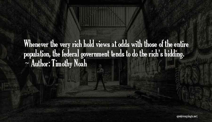 Timothy Noah Quotes: Whenever The Very Rich Hold Views At Odds With Those Of The Entire Population, The Federal Government Tends To Do