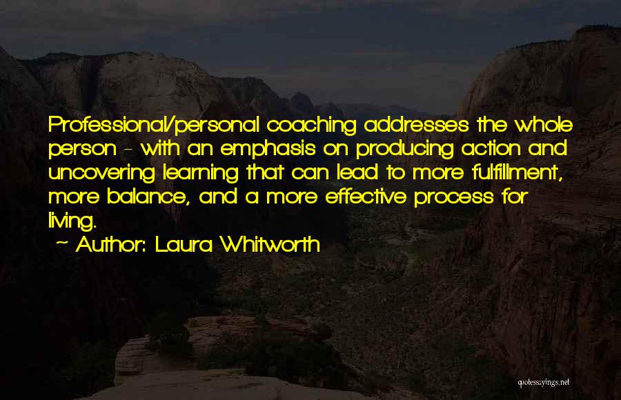 Laura Whitworth Quotes: Professional/personal Coaching Addresses The Whole Person - With An Emphasis On Producing Action And Uncovering Learning That Can Lead To