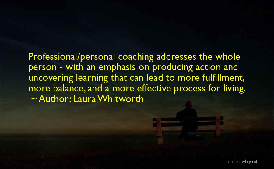 Laura Whitworth Quotes: Professional/personal Coaching Addresses The Whole Person - With An Emphasis On Producing Action And Uncovering Learning That Can Lead To