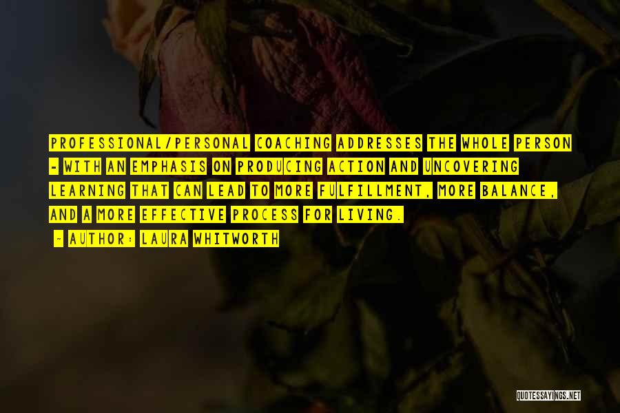 Laura Whitworth Quotes: Professional/personal Coaching Addresses The Whole Person - With An Emphasis On Producing Action And Uncovering Learning That Can Lead To