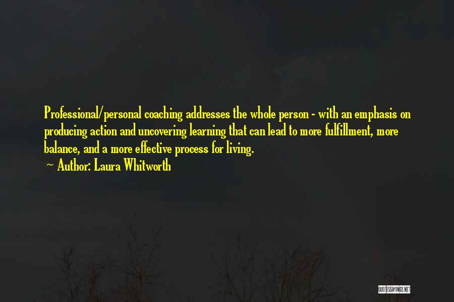 Laura Whitworth Quotes: Professional/personal Coaching Addresses The Whole Person - With An Emphasis On Producing Action And Uncovering Learning That Can Lead To