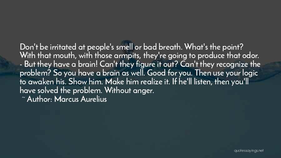 Marcus Aurelius Quotes: Don't Be Irritated At People's Smell Or Bad Breath. What's The Point? With That Mouth, With Those Armpits, They're Going