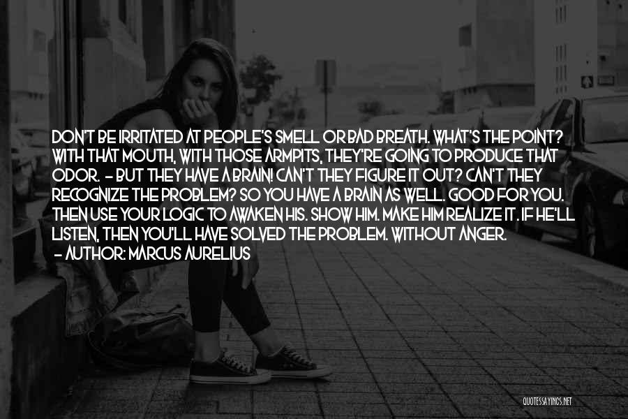 Marcus Aurelius Quotes: Don't Be Irritated At People's Smell Or Bad Breath. What's The Point? With That Mouth, With Those Armpits, They're Going