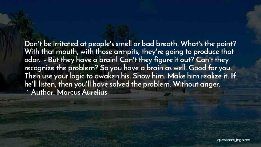 Marcus Aurelius Quotes: Don't Be Irritated At People's Smell Or Bad Breath. What's The Point? With That Mouth, With Those Armpits, They're Going