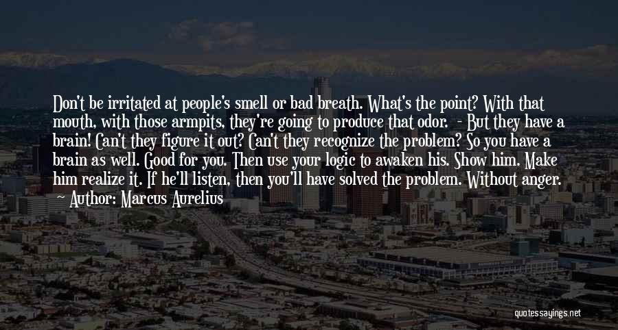 Marcus Aurelius Quotes: Don't Be Irritated At People's Smell Or Bad Breath. What's The Point? With That Mouth, With Those Armpits, They're Going