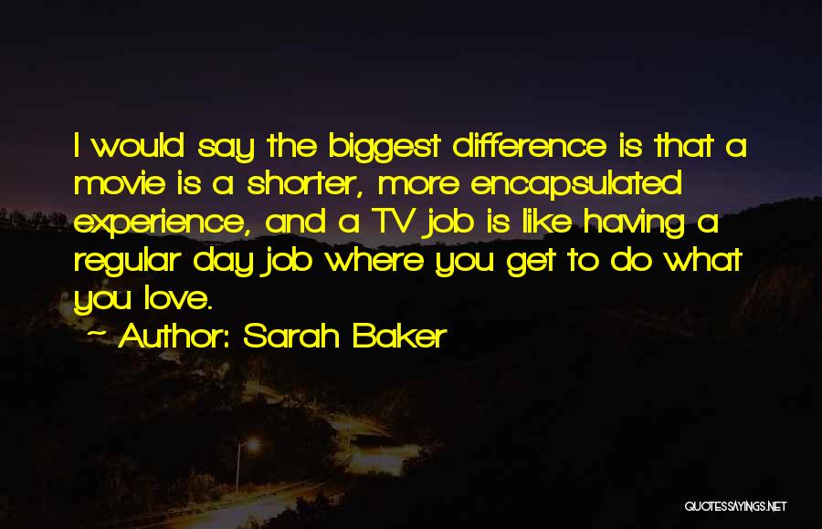 Sarah Baker Quotes: I Would Say The Biggest Difference Is That A Movie Is A Shorter, More Encapsulated Experience, And A Tv Job