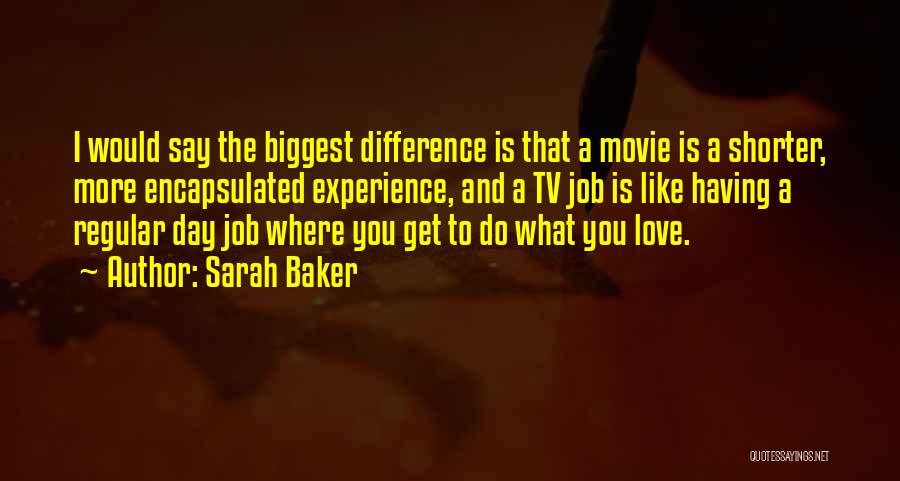 Sarah Baker Quotes: I Would Say The Biggest Difference Is That A Movie Is A Shorter, More Encapsulated Experience, And A Tv Job