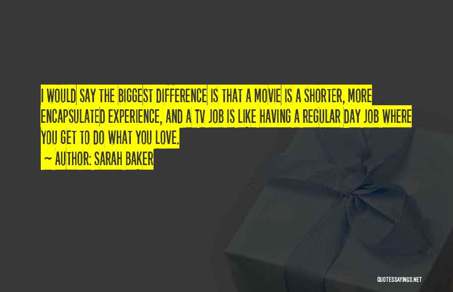 Sarah Baker Quotes: I Would Say The Biggest Difference Is That A Movie Is A Shorter, More Encapsulated Experience, And A Tv Job