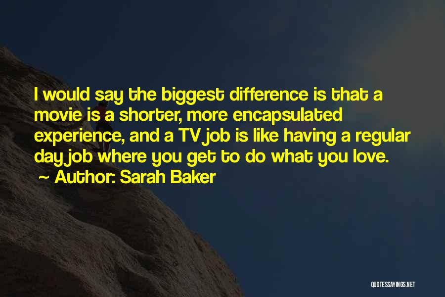 Sarah Baker Quotes: I Would Say The Biggest Difference Is That A Movie Is A Shorter, More Encapsulated Experience, And A Tv Job