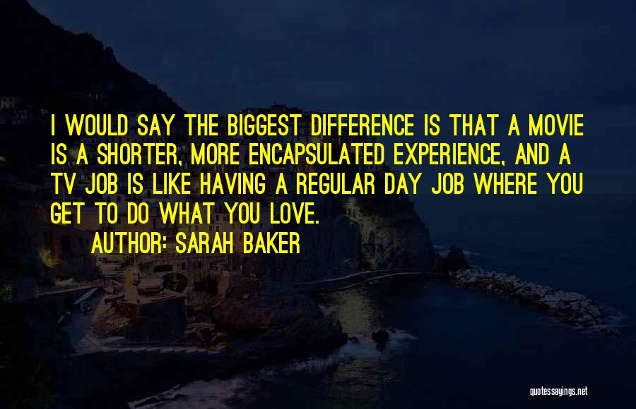 Sarah Baker Quotes: I Would Say The Biggest Difference Is That A Movie Is A Shorter, More Encapsulated Experience, And A Tv Job