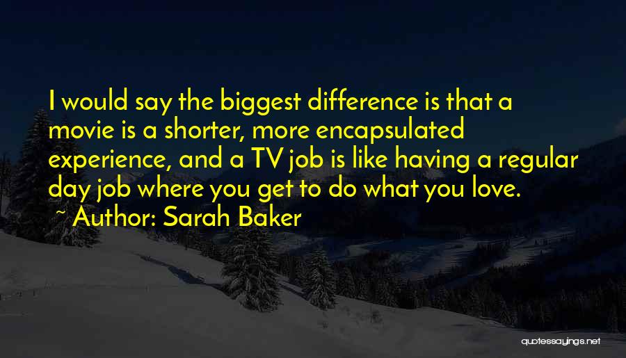 Sarah Baker Quotes: I Would Say The Biggest Difference Is That A Movie Is A Shorter, More Encapsulated Experience, And A Tv Job