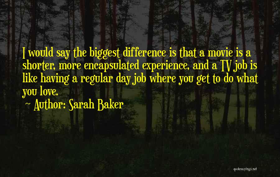 Sarah Baker Quotes: I Would Say The Biggest Difference Is That A Movie Is A Shorter, More Encapsulated Experience, And A Tv Job
