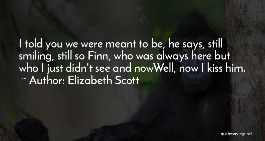 Elizabeth Scott Quotes: I Told You We Were Meant To Be, He Says, Still Smiling, Still So Finn, Who Was Always Here But