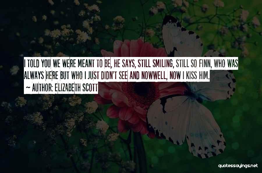 Elizabeth Scott Quotes: I Told You We Were Meant To Be, He Says, Still Smiling, Still So Finn, Who Was Always Here But