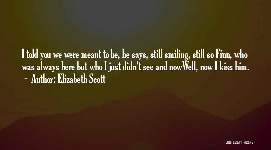 Elizabeth Scott Quotes: I Told You We Were Meant To Be, He Says, Still Smiling, Still So Finn, Who Was Always Here But