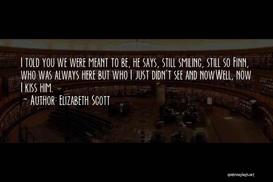 Elizabeth Scott Quotes: I Told You We Were Meant To Be, He Says, Still Smiling, Still So Finn, Who Was Always Here But