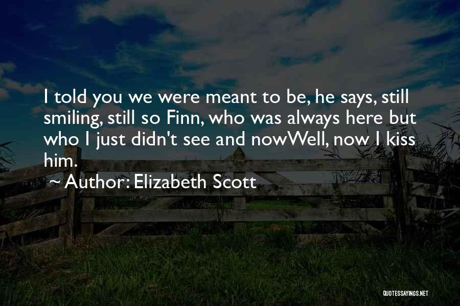 Elizabeth Scott Quotes: I Told You We Were Meant To Be, He Says, Still Smiling, Still So Finn, Who Was Always Here But