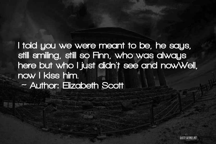 Elizabeth Scott Quotes: I Told You We Were Meant To Be, He Says, Still Smiling, Still So Finn, Who Was Always Here But