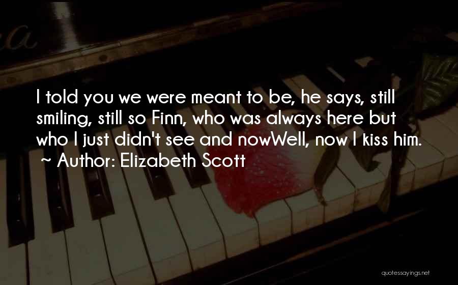 Elizabeth Scott Quotes: I Told You We Were Meant To Be, He Says, Still Smiling, Still So Finn, Who Was Always Here But