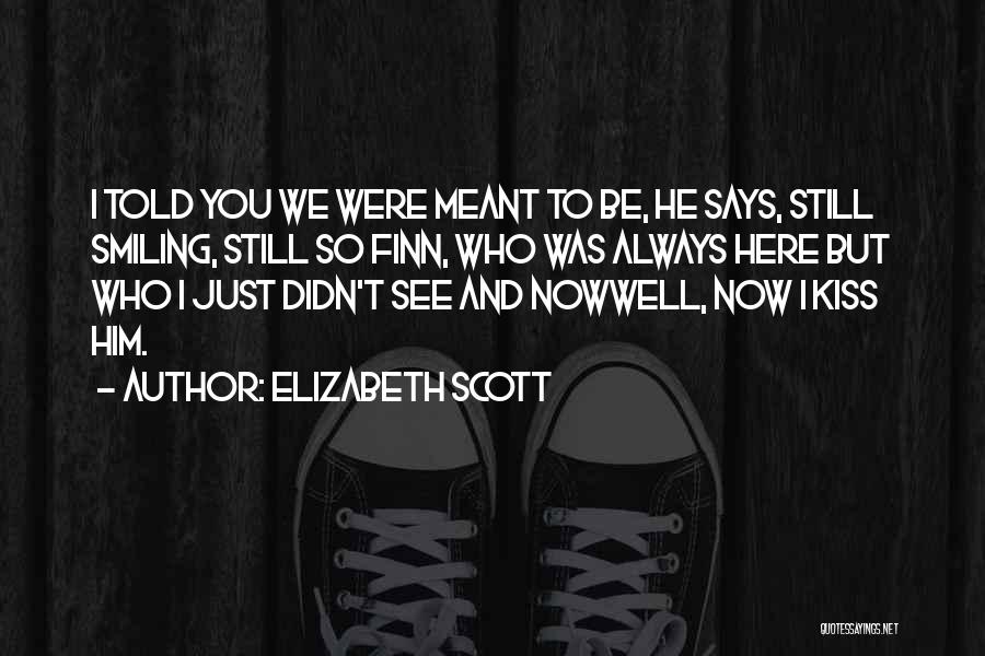 Elizabeth Scott Quotes: I Told You We Were Meant To Be, He Says, Still Smiling, Still So Finn, Who Was Always Here But