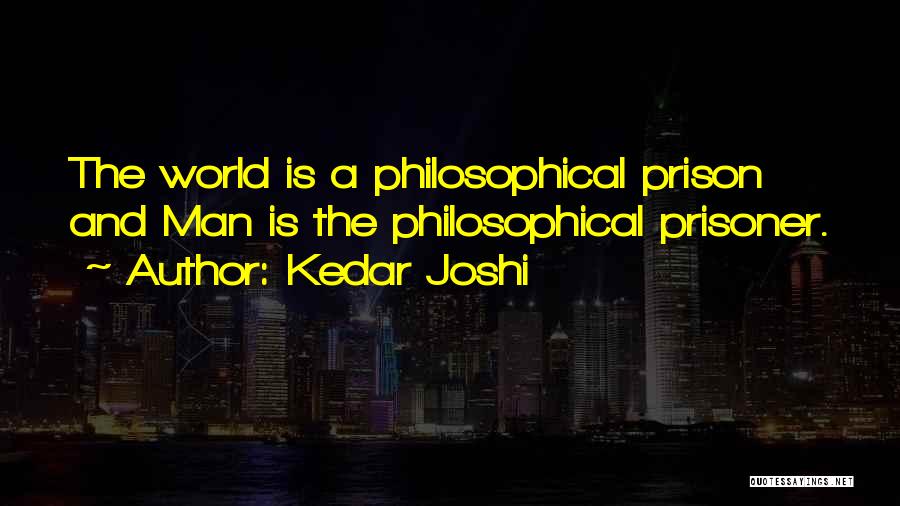 Kedar Joshi Quotes: The World Is A Philosophical Prison And Man Is The Philosophical Prisoner.