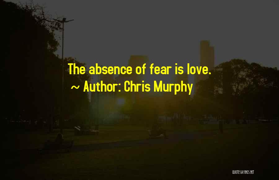 Chris Murphy Quotes: The Absence Of Fear Is Love.