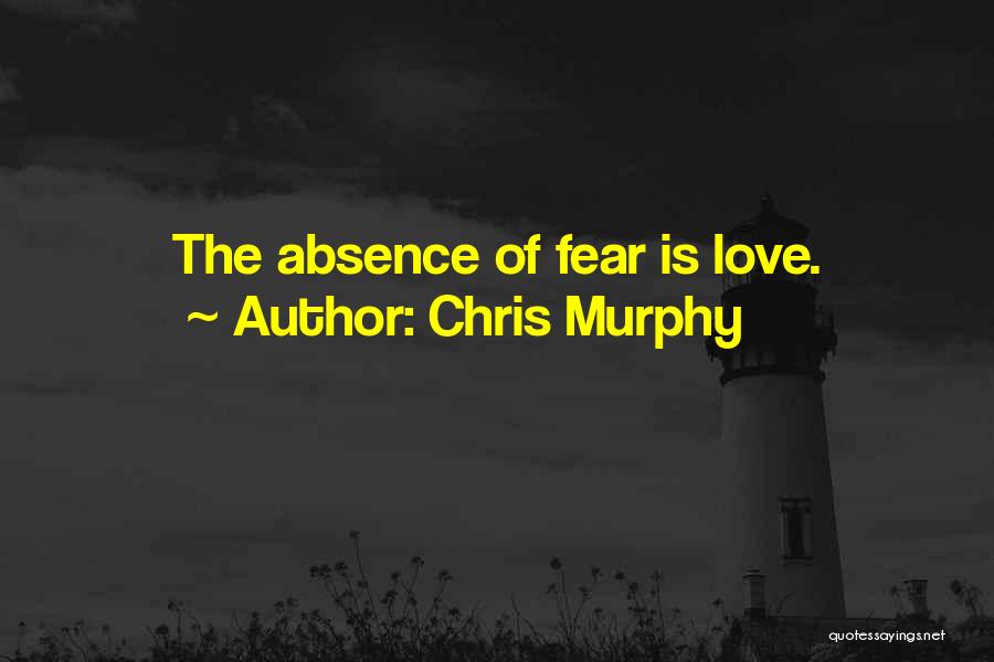 Chris Murphy Quotes: The Absence Of Fear Is Love.