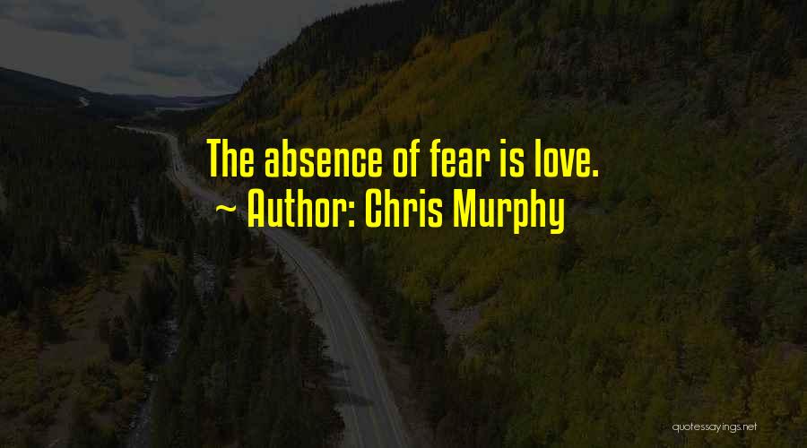 Chris Murphy Quotes: The Absence Of Fear Is Love.