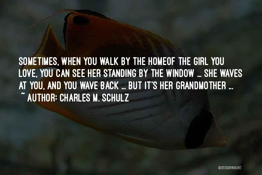 Charles M. Schulz Quotes: Sometimes, When You Walk By The Homeof The Girl You Love, You Can See Her Standing By The Window ...