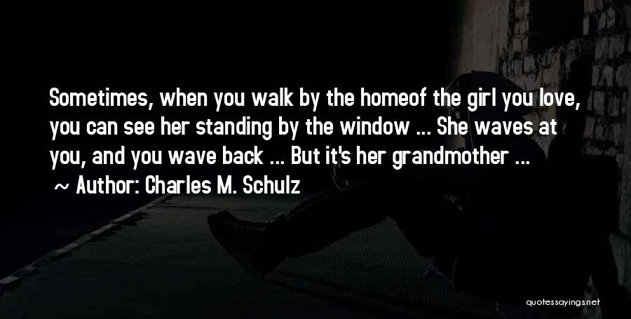 Charles M. Schulz Quotes: Sometimes, When You Walk By The Homeof The Girl You Love, You Can See Her Standing By The Window ...