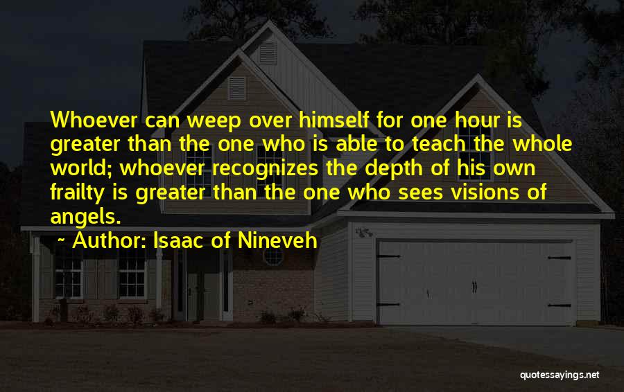 Isaac Of Nineveh Quotes: Whoever Can Weep Over Himself For One Hour Is Greater Than The One Who Is Able To Teach The Whole