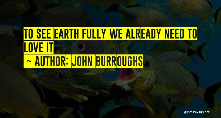 John Burroughs Quotes: To See Earth Fully We Already Need To Love It