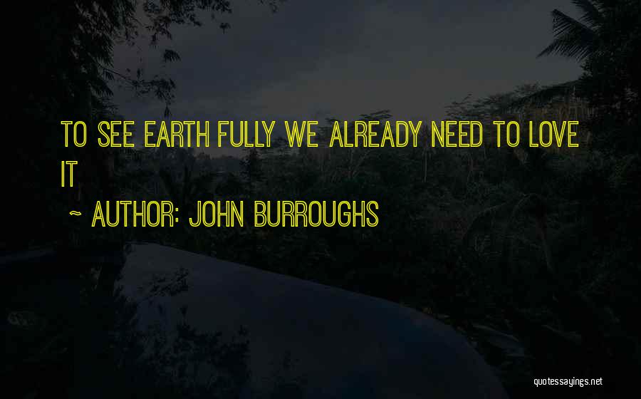 John Burroughs Quotes: To See Earth Fully We Already Need To Love It