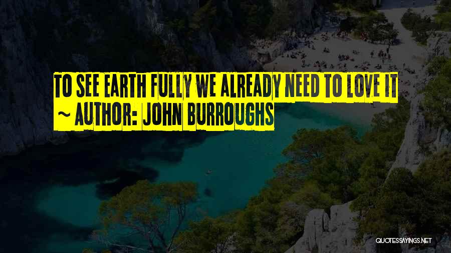 John Burroughs Quotes: To See Earth Fully We Already Need To Love It