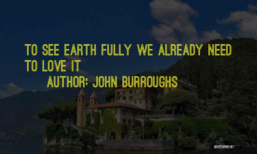John Burroughs Quotes: To See Earth Fully We Already Need To Love It