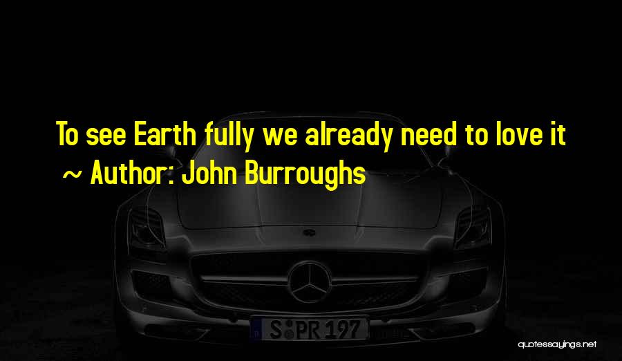 John Burroughs Quotes: To See Earth Fully We Already Need To Love It