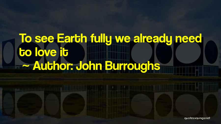 John Burroughs Quotes: To See Earth Fully We Already Need To Love It